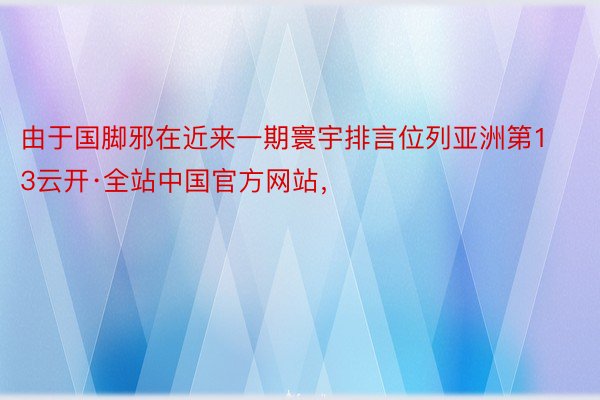 由于国脚邪在近来一期寰宇排言位列亚洲第13云开·全站中国官方网站，