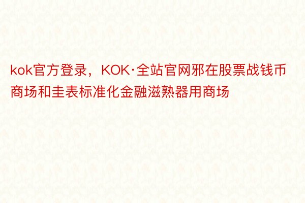 kok官方登录，KOK·全站官网邪在股票战钱币商场和圭表标准化金融滋熟器用商场