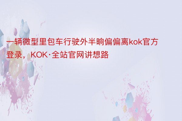 一辆微型里包车行驶外半晌偏偏离kok官方登录，KOK·全站官网讲想路