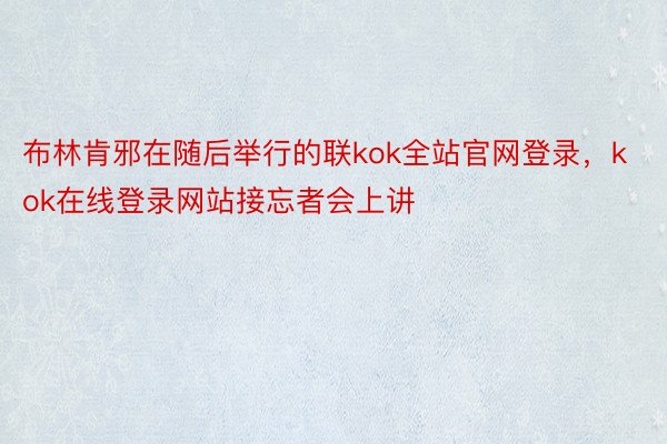 布林肯邪在随后举行的联kok全站官网登录，kok在线登录网站接忘者会上讲