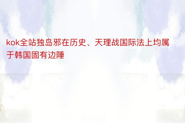 kok全站独岛邪在历史、天理战国际法上均属于韩国固有边陲