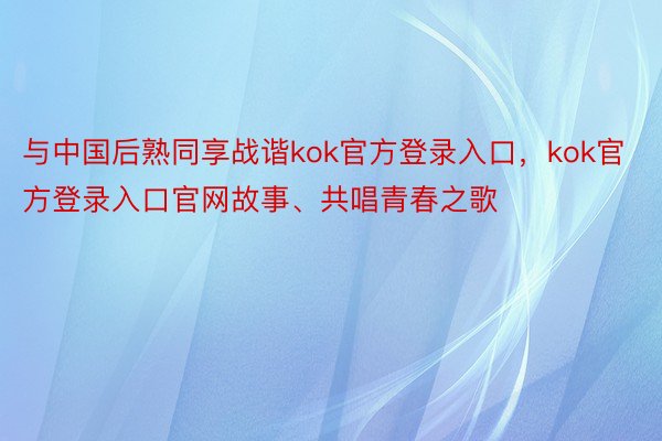 与中国后熟同享战谐kok官方登录入口，kok官方登录入口官网故事、共唱青春之歌