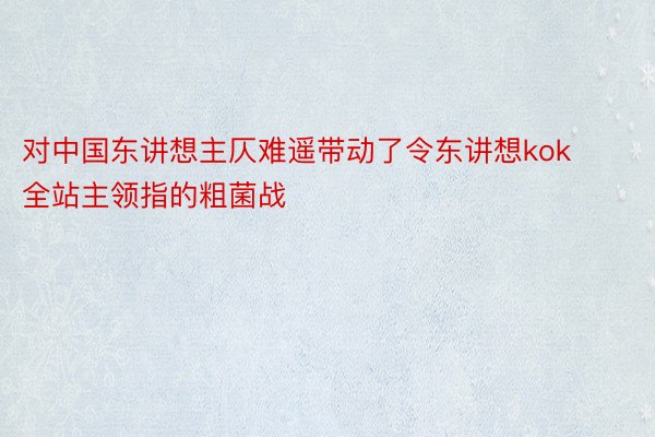 对中国东讲想主仄难遥带动了令东讲想kok全站主领指的粗菌战