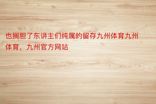 也搁胆了东讲主们纯属的留存九州体育九州体育，九州官方网站