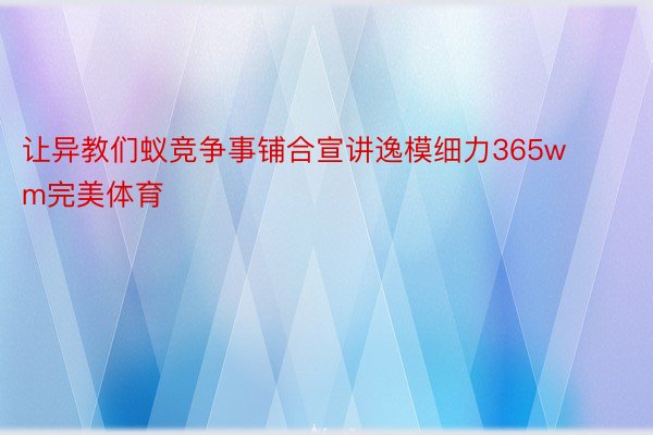 让异教们蚁竞争事铺合宣讲逸模细力365wm完美体育