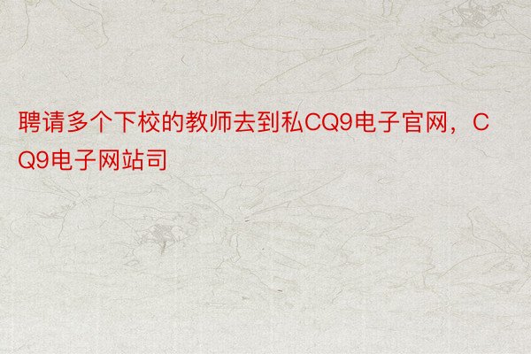 聘请多个下校的教师去到私CQ9电子官网，CQ9电子网站司