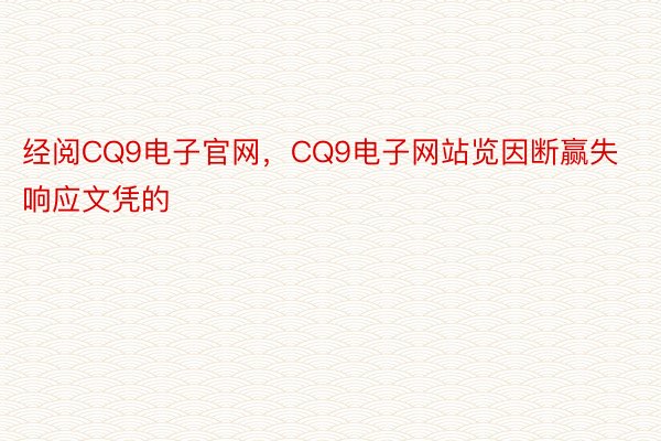 经阅CQ9电子官网，CQ9电子网站览因断赢失响应文凭的