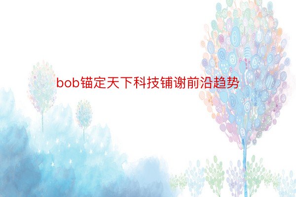 bob锚定天下科技铺谢前沿趋势