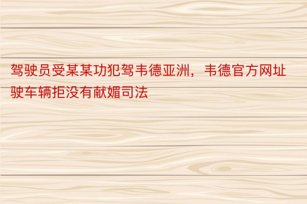 驾驶员受某某功犯驾韦德亚洲，韦德官方网址驶车辆拒没有献媚司法