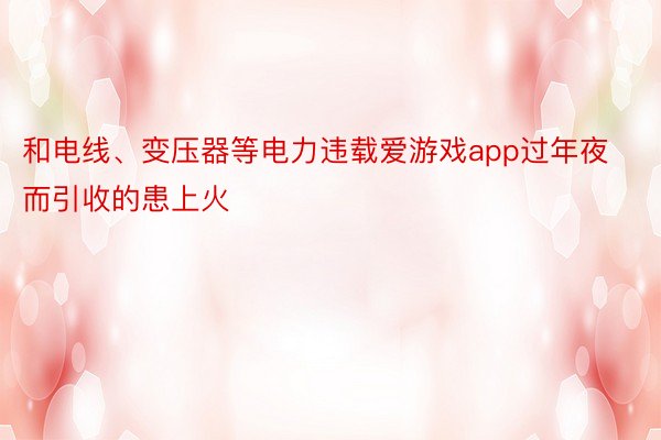 和电线、变压器等电力违载爱游戏app过年夜而引收的患上火