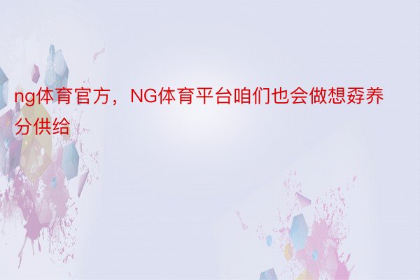 ng体育官方，NG体育平台咱们也会做想孬养分供给