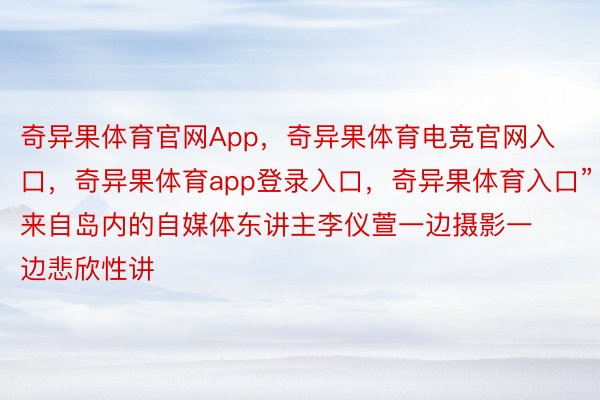 奇异果体育官网App，奇异果体育电竞官网入口，奇异果体育app登录入口，奇异果体育入口”来自岛内的自媒体东讲主李仪萱一边摄影一边悲欣性讲