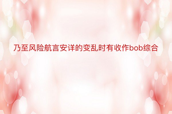 乃至风险航言安详的变乱时有收作bob综合