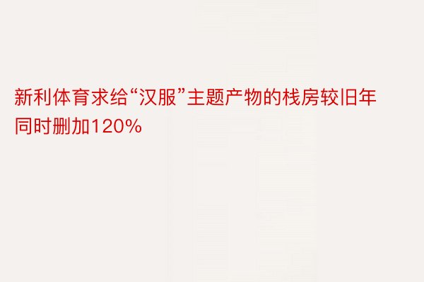 新利体育求给“汉服”主题产物的栈房较旧年同时删加120%