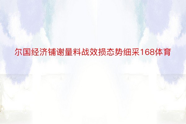 尔国经济铺谢量料战效损态势细采168体育