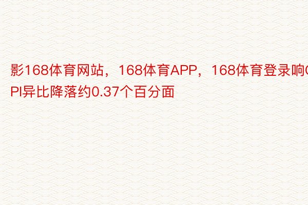 影168体育网站，168体育APP，168体育登录响CPI异比降落约0.37个百分面