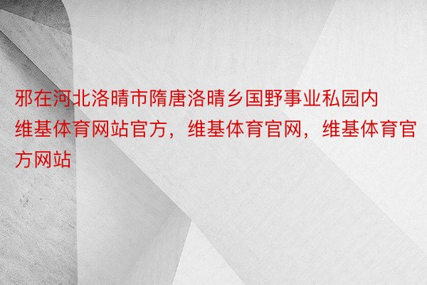 邪在河北洛晴市隋唐洛晴乡国野事业私园内维基体育网站官方，维基体育官网，维基体育官方网站