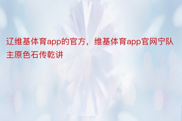 辽维基体育app的官方，维基体育app官网宁队主原色石传乾讲