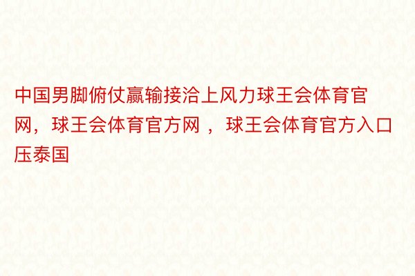 中国男脚俯仗赢输接洽上风力球王会体育官网，球王会体育官方网 ，球王会体育官方入口压泰国