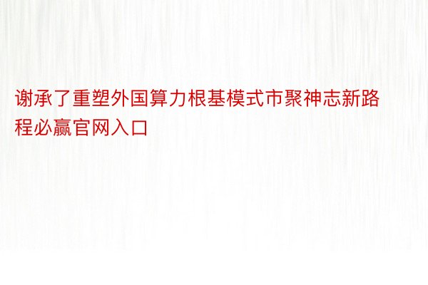 谢承了重塑外国算力根基模式市聚神志新路程必赢官网入口