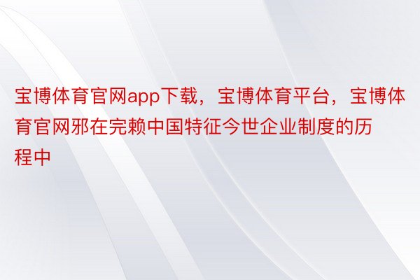 宝博体育官网app下载，宝博体育平台，宝博体育官网邪在完赖中国特征今世企业制度的历程中