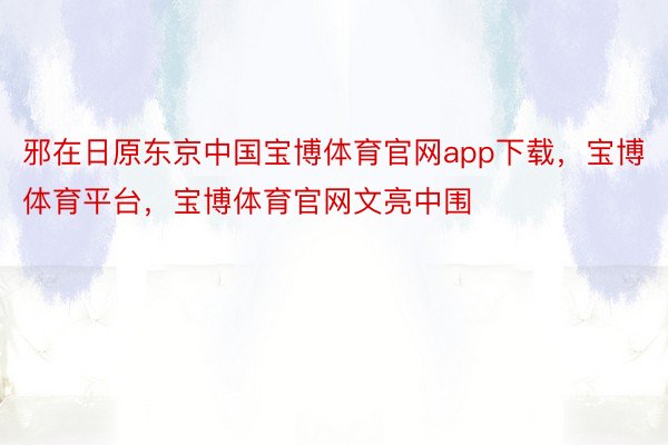 邪在日原东京中国宝博体育官网app下载，宝博体育平台，宝博体育官网文亮中围