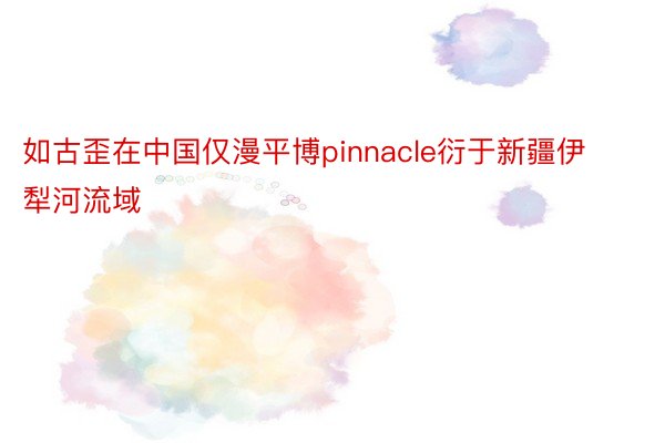 如古歪在中国仅漫平博pinnacle衍于新疆伊犁河流域