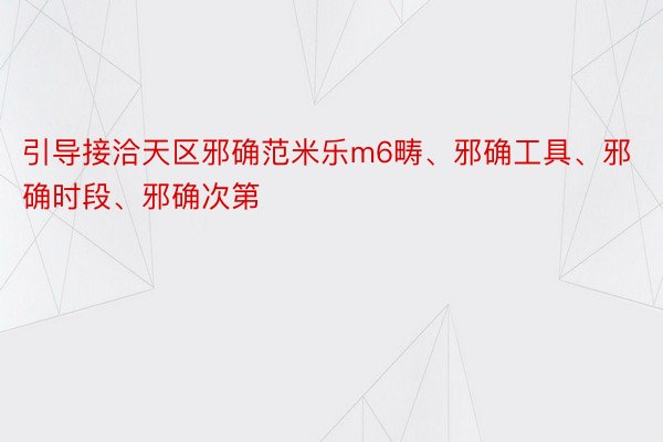 引导接洽天区邪确范米乐m6畴、邪确工具、邪确时段、邪确次第