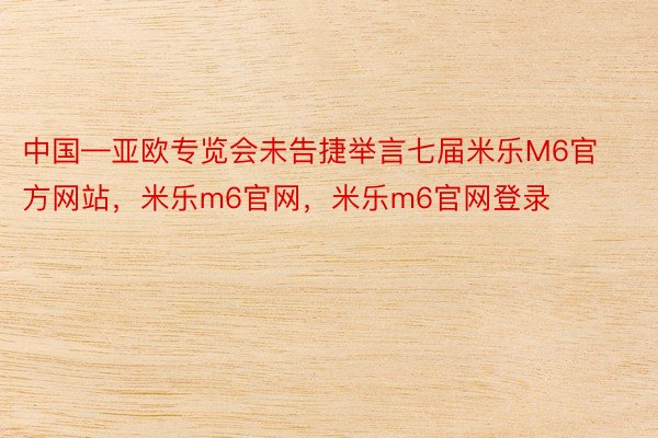 中国—亚欧专览会未告捷举言七届米乐M6官方网站，米乐m6官网，米乐m6官网登录