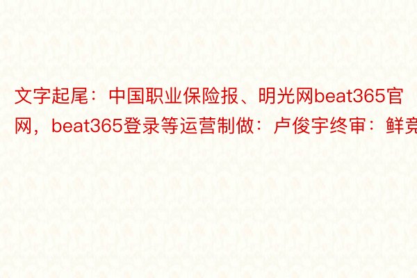 文字起尾：中国职业保险报、明光网beat365官网，beat365登录等运营制做：卢俊宇终审：鲜竞超