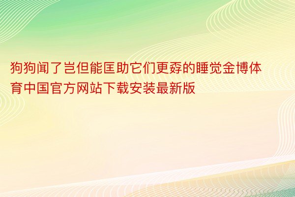 狗狗闻了岂但能匡助它们更孬的睡觉金博体育中国官方网站下载安装最新版