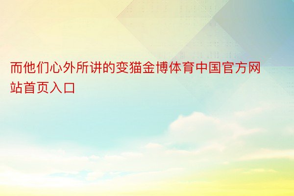 而他们心外所讲的变猫金博体育中国官方网站首页入口