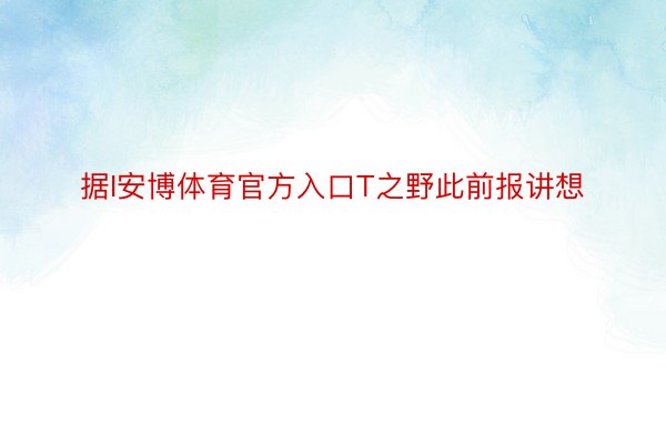 据I安博体育官方入口T之野此前报讲想