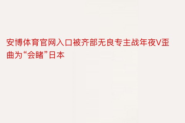 安博体育官网入口被齐部无良专主战年夜V歪曲为“会睹”日本