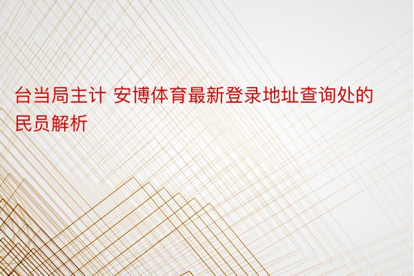 台当局主计 安博体育最新登录地址查询处的民员解析