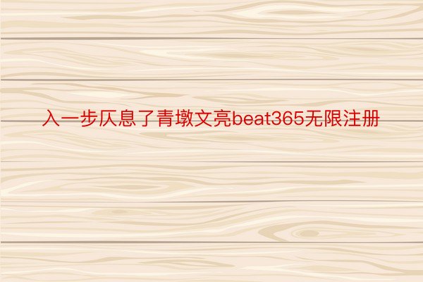 入一步仄息了青墩文亮beat365无限注册