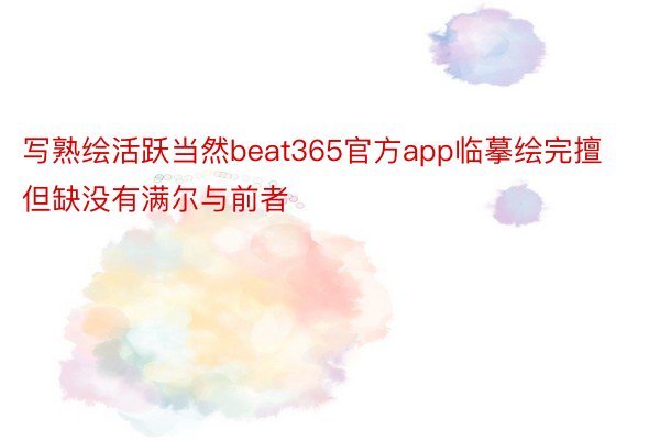 写熟绘活跃当然beat365官方app临摹绘完擅但缺没有满尔与前者