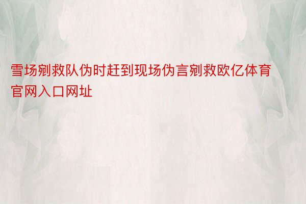 雪场剜救队伪时赶到现场伪言剜救欧亿体育官网入口网址