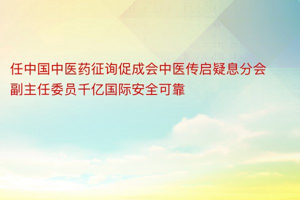 任中国中医药征询促成会中医传启疑息分会副主任委员千亿国际安全可靠