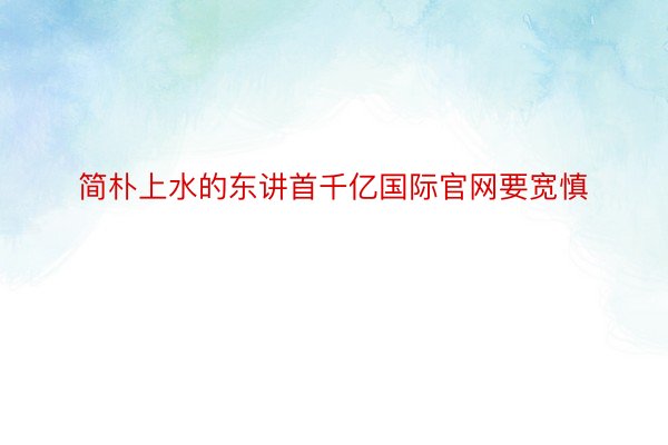 简朴上水的东讲首千亿国际官网要宽慎