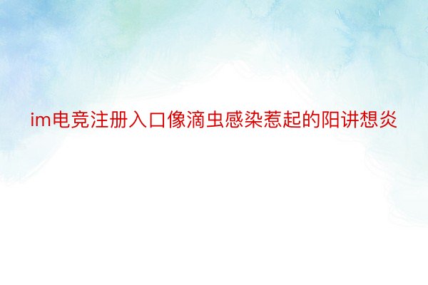 im电竞注册入口像滴虫感染惹起的阳讲想炎