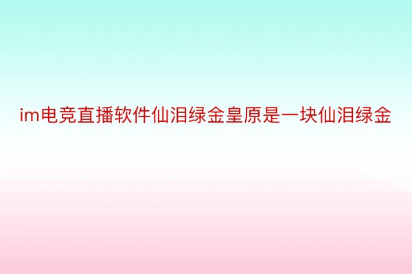 im电竞直播软件仙泪绿金皇原是一块仙泪绿金