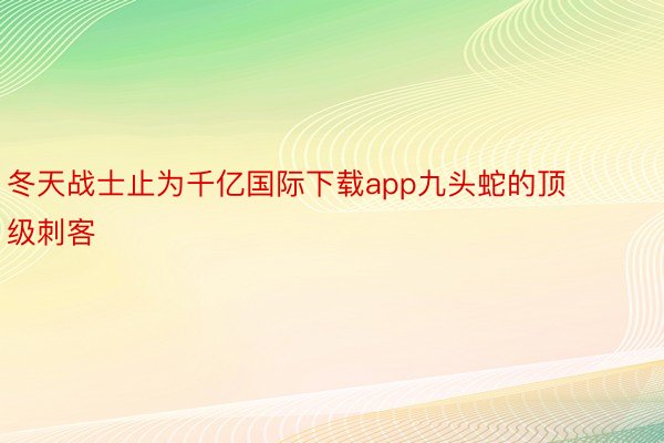 冬天战士止为千亿国际下载app九头蛇的顶级刺客