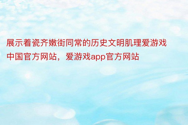 展示着瓷齐嫩街同常的历史文明肌理爱游戏中国官方网站，爱游戏app官方网站