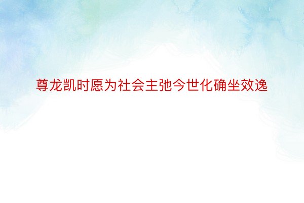 尊龙凯时愿为社会主弛今世化确坐效逸