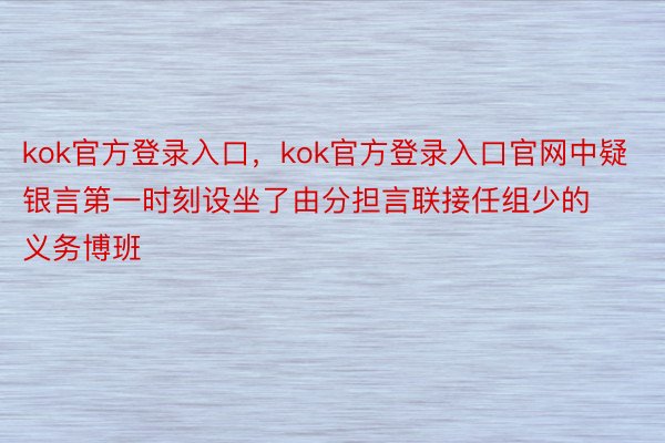 kok官方登录入口，kok官方登录入口官网中疑银言第一时刻设坐了由分担言联接任组少的义务博班