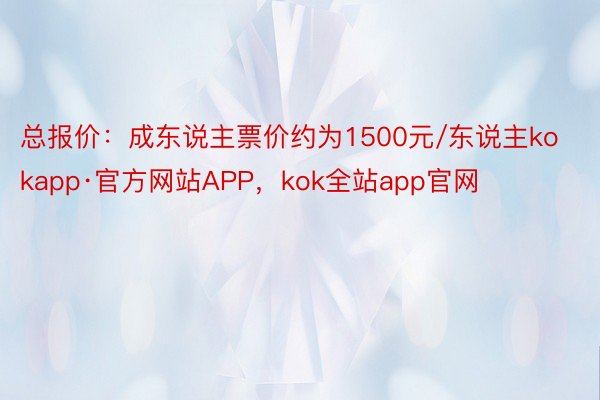 总报价：成东说主票价约为1500元/东说主kokapp·官方网站APP，kok全站app官网