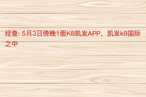 经查: 5月3日傍晚1面K8凯发APP，凯发k8国际之中