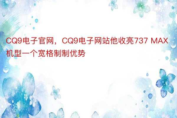 CQ9电子官网，CQ9电子网站他收亮737 MAX机型一个宽格制制优势