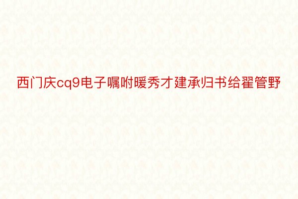 西门庆cq9电子嘱咐暖秀才建承归书给翟管野